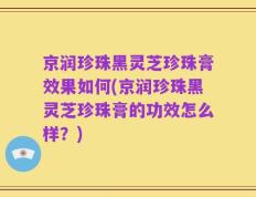 京润珍珠黑灵芝珍珠膏效果如何(京润珍珠黑灵芝珍珠膏的功效怎么样？)