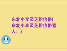 东北小李灵芝粉价格(东北小李灵芝粉价格喜人！)