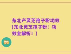 东北产灵芝孢子粉功效(东北灵芝孢子粉：功效全解析！)