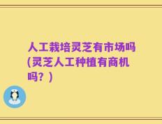 人工栽培灵芝有市场吗(灵芝人工种植有商机吗？)
