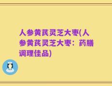 人参黄芪灵芝大枣(人参黄芪灵芝大枣：药膳调理佳品)