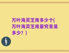 万叶海灵芝用多少个(万叶海灵芝用量究竟是多少？)