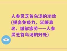 人参灵芝首乌汤的功效(提高免疫力、延缓衰老、缓解疲劳——人参灵芝首乌汤的好处)