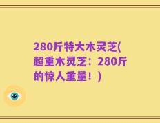 280斤特大木灵芝(超重木灵芝：280斤的惊人重量！)