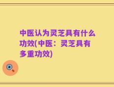 中医认为灵芝具有什么功效(中医：灵芝具有多重功效)