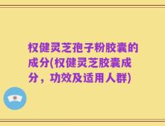 权健灵芝孢子粉胶囊的成分(权健灵芝胶囊成分，功效及适用人群)
