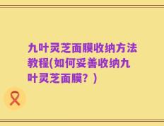 九叶灵芝面膜收纳方法教程(如何妥善收纳九叶灵芝面膜？)