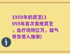 1959年的灵芝(1959年首次发现灵芝，治疗功效亿万，益气养生受人推崇)