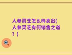 人参灵芝怎么样卖出(人参灵芝有何销售之道？)