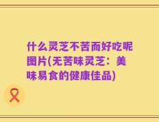 什么灵芝不苦而好吃呢图片(无苦味灵芝：美味易食的健康佳品)
