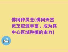 佛冈种灵芝(佛冈天然灵芝资源丰富，成为其中心区域种植的主力)