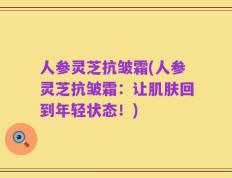 人参灵芝抗皱霜(人参灵芝抗皱霜：让肌肤回到年轻状态！)