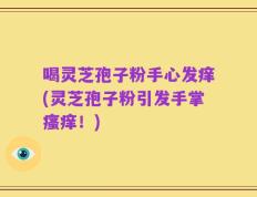 喝灵芝孢子粉手心发痒(灵芝孢子粉引发手掌瘙痒！)