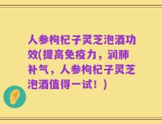 人参枸杞子灵芝泡酒功效(提高免疫力，润肺补气，人参枸杞子灵芝泡酒值得一试！)