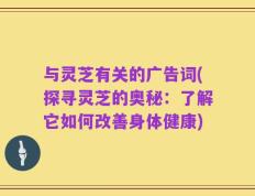 与灵芝有关的广告词(探寻灵芝的奥秘：了解它如何改善身体健康)
