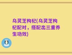 乌灵芝枸杞(乌灵芝枸杞配对，搭配出三重养生功效)