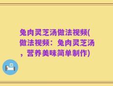 兔肉灵芝汤做法视频(做法视频：兔肉灵芝汤，营养美味简单制作)