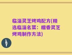 临淄灵芝烤鸡配方(精选临淄名菜：糯香灵芝烤鸡制作方法)