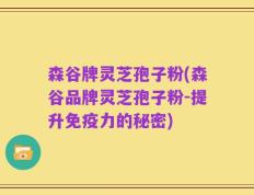森谷牌灵芝孢子粉(森谷品牌灵芝孢子粉-提升免疫力的秘密)