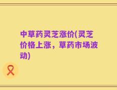 中草药灵芝涨价(灵芝价格上涨，草药市场波动)