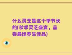 什么灵芝是这个季节长的(秋季灵芝盛宴，品尝最佳养生佳品)
