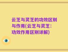 云芝与灵芝的功效区别与作用(云芝与灵芝：功效作用区别详解)