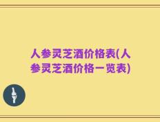 人参灵芝酒价格表(人参灵芝酒价格一览表)