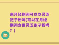 来月经期间可以吃灵芝孢子粉吗(可以在月经期间食用灵芝孢子粉吗？)