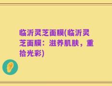 临沂灵芝面膜(临沂灵芝面膜：滋养肌肤，重拾光彩)
