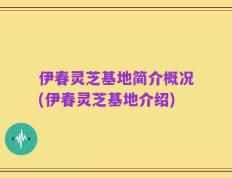 伊春灵芝基地简介概况(伊春灵芝基地介绍)