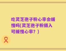 吃灵芝孢子粉心率会缓慢吗(灵芝孢子粉摄入可缓慢心率？)