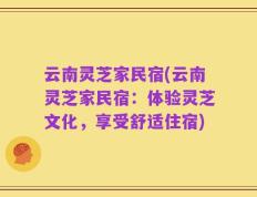 云南灵芝家民宿(云南灵芝家民宿：体验灵芝文化，享受舒适住宿)
