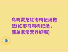 乌鸡灵芝红枣枸杞汤做法(红枣乌鸡枸杞汤，简单家常营养好喝)