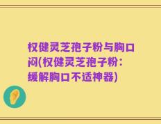 权健灵芝孢子粉与胸口闷(权健灵芝孢子粉：缓解胸口不适神器)
