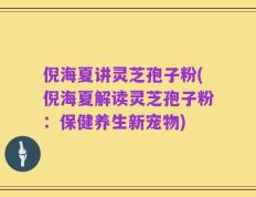 倪海夏讲灵芝孢子粉(倪海夏解读灵芝孢子粉：保健养生新宠物)