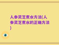 人参灵芝煮水方法(人参灵芝煮水的正确方法)