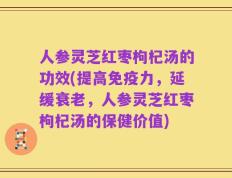 人参灵芝红枣枸杞汤的功效(提高免疫力，延缓衰老，人参灵芝红枣枸杞汤的保健价值)