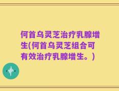 何首乌灵芝治疗乳腺增生(何首乌灵芝组合可有效治疗乳腺增生。)