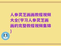 人参灵芝画画教程视频大全(学习人参灵芝画画的完整教程视频集锦)