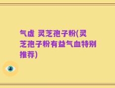 气虚 灵芝孢子粉(灵芝孢子粉有益气血特别推荐)