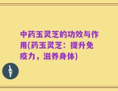 中药玉灵芝的功效与作用(药玉灵芝：提升免疫力，滋养身体)