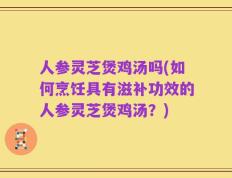 人参灵芝煲鸡汤吗(如何烹饪具有滋补功效的人参灵芝煲鸡汤？)