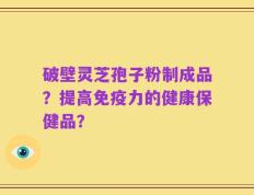 破壁灵芝孢子粉制成品？提高免疫力的健康保健品？