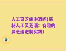 人工灵芝能泡酒吗(探秘人工灵芝酒：有趣的灵芝酒泡制实践)