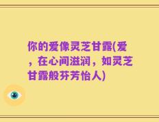 你的爱像灵芝甘露(爱，在心间滋润，如灵芝甘露般芬芳怡人)