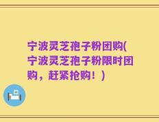 宁波灵芝孢子粉团购(宁波灵芝孢子粉限时团购，赶紧抢购！)
