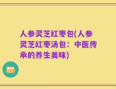 人参灵芝红枣包(人参灵芝红枣汤包：中医传承的养生美味)