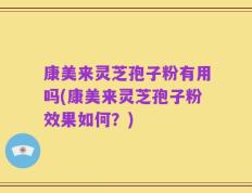 康美来灵芝孢子粉有用吗(康美来灵芝孢子粉效果如何？)