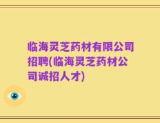 临海灵芝药材有限公司招聘(临海灵芝药材公司诚招人才)
