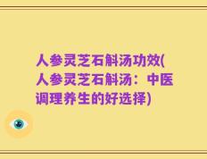 人参灵芝石斛汤功效(人参灵芝石斛汤：中医调理养生的好选择)